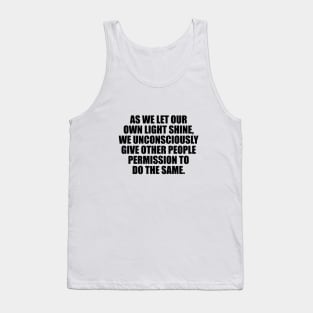 As we let our own light shine, we unconsciously give other people permission to do the same Tank Top